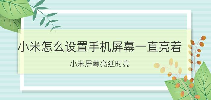 小米怎么设置手机屏幕一直亮着 小米屏幕亮延时亮？